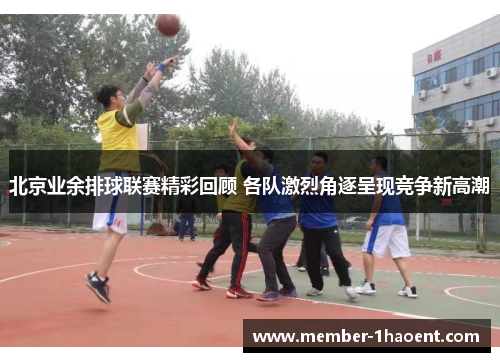 北京业余排球联赛精彩回顾 各队激烈角逐呈现竞争新高潮