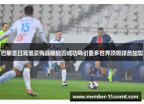 巴黎圣日耳曼豪购战略能否成功吸引更多世界顶级球员加盟