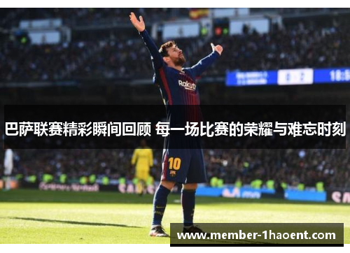 巴萨联赛精彩瞬间回顾 每一场比赛的荣耀与难忘时刻