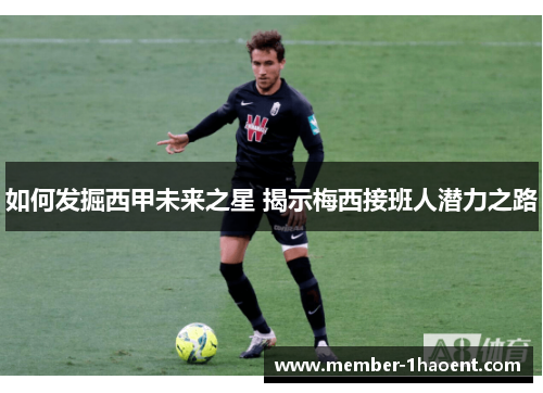 如何发掘西甲未来之星 揭示梅西接班人潜力之路
