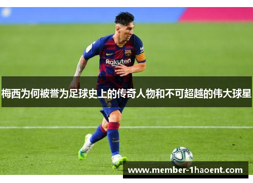 梅西为何被誉为足球史上的传奇人物和不可超越的伟大球星