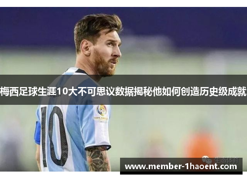 梅西足球生涯10大不可思议数据揭秘他如何创造历史级成就
