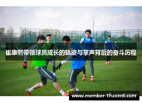 崔康熙带领球员成长的轨迹与掌声背后的奋斗历程