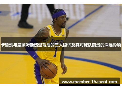 卡鲁索与威廉姆斯伤退背后的三大隐忧及其对球队前景的深远影响