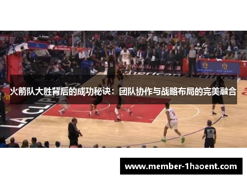 火箭队大胜背后的成功秘诀：团队协作与战略布局的完美融合