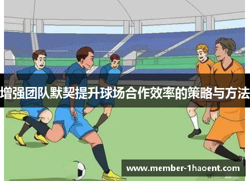 增强团队默契提升球场合作效率的策略与方法