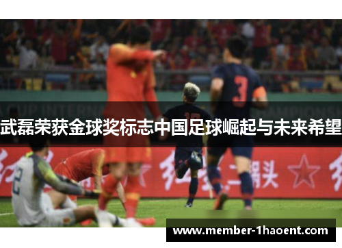 武磊荣获金球奖标志中国足球崛起与未来希望