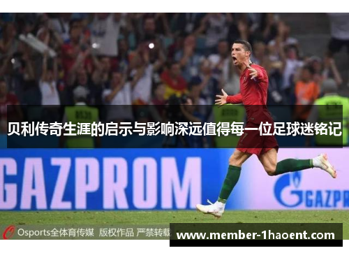 贝利传奇生涯的启示与影响深远值得每一位足球迷铭记