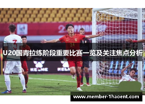 U20国青拉练阶段重要比赛一览及关注焦点分析