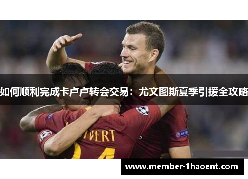 如何顺利完成卡卢卢转会交易：尤文图斯夏季引援全攻略