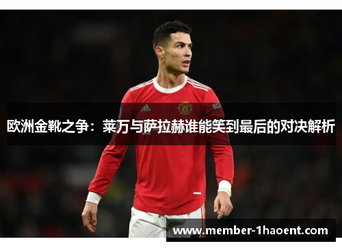 欧洲金靴之争：莱万与萨拉赫谁能笑到最后的对决解析