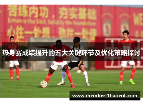 热身赛成绩提升的五大关键环节及优化策略探讨