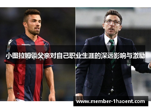 小图拉姆谈父亲对自己职业生涯的深远影响与激励