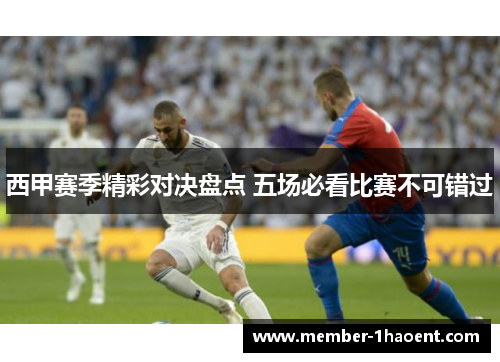 西甲赛季精彩对决盘点 五场必看比赛不可错过