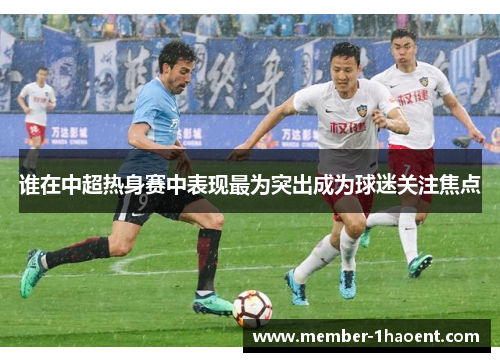 谁在中超热身赛中表现最为突出成为球迷关注焦点