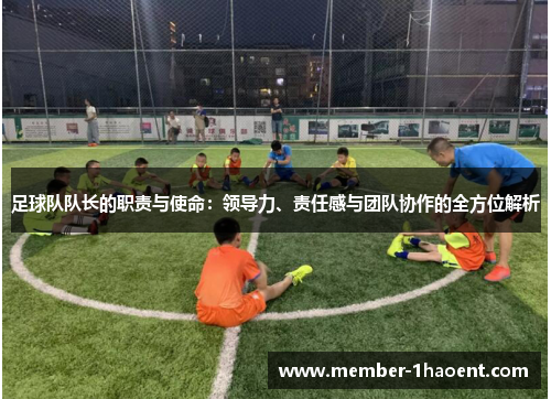 足球队队长的职责与使命：领导力、责任感与团队协作的全方位解析