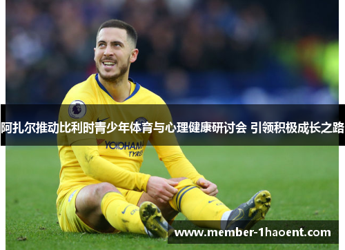 阿扎尔推动比利时青少年体育与心理健康研讨会 引领积极成长之路