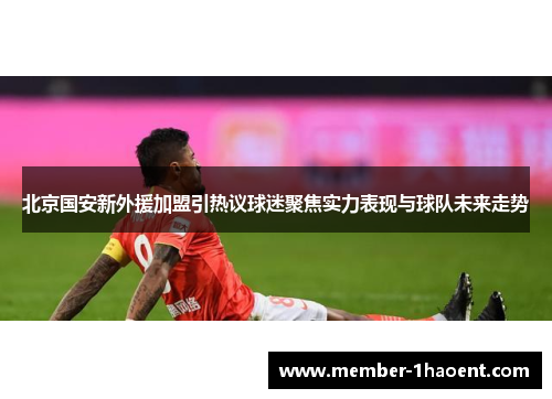 北京国安新外援加盟引热议球迷聚焦实力表现与球队未来走势