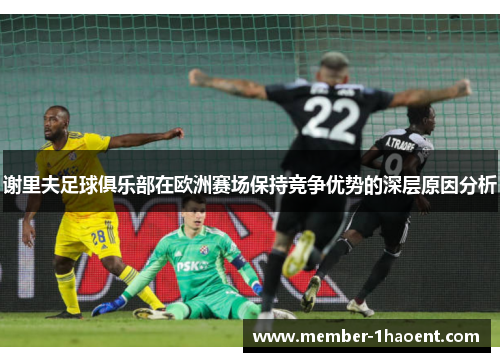 谢里夫足球俱乐部在欧洲赛场保持竞争优势的深层原因分析