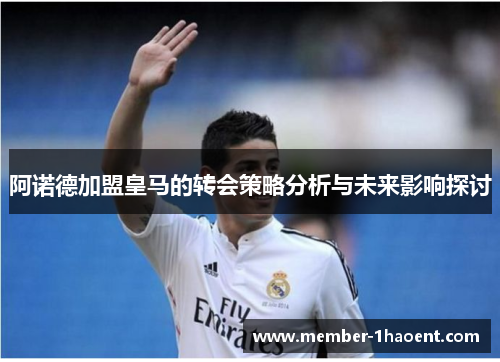 阿诺德加盟皇马的转会策略分析与未来影响探讨
