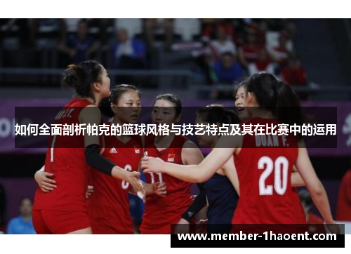 如何全面剖析帕克的篮球风格与技艺特点及其在比赛中的运用