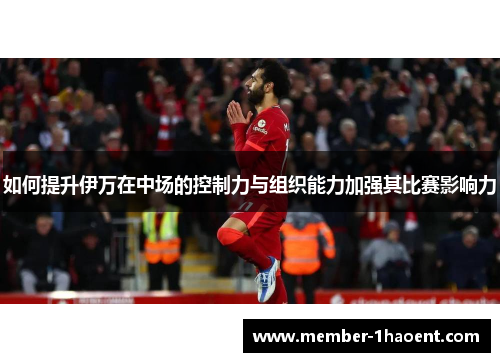 如何提升伊万在中场的控制力与组织能力加强其比赛影响力