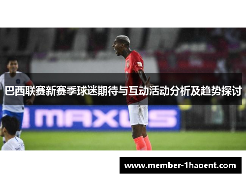 巴西联赛新赛季球迷期待与互动活动分析及趋势探讨