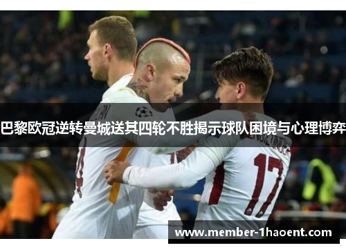 巴黎欧冠逆转曼城送其四轮不胜揭示球队困境与心理博弈