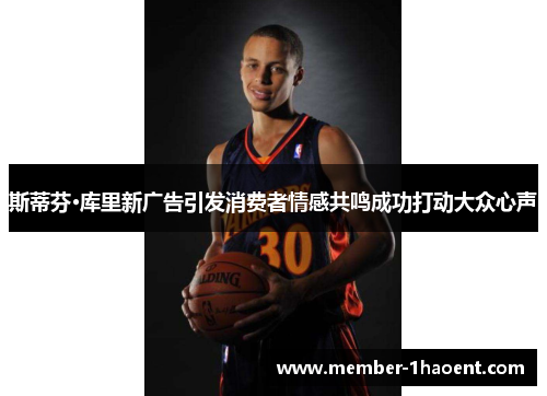 斯蒂芬·库里新广告引发消费者情感共鸣成功打动大众心声