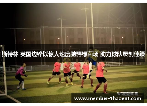 斯特林 英国边锋以惊人速度驰骋绿茵场 助力球队屡创佳绩