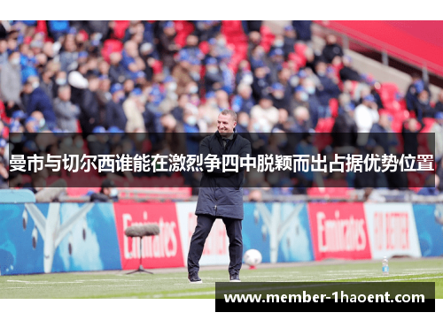 曼市与切尔西谁能在激烈争四中脱颖而出占据优势位置 曼市与切尔西谁能在激烈争四中脱颖而出占据优势位置
