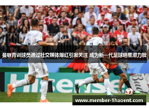 曼联青训球员通过社交媒体爆红引发关注 成为新一代足球明星潜力股