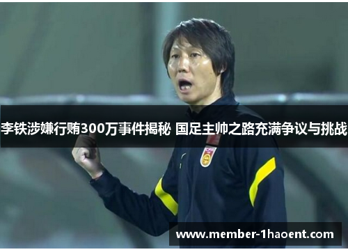 李铁涉嫌行贿300万事件揭秘 国足主帅之路充满争议与挑战