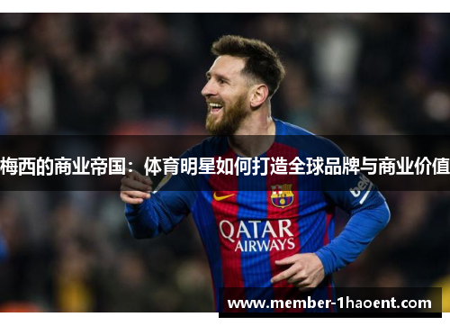 梅西的商业帝国:体育明星如何打造全球品牌与商业价值 梅西的商业帝国:体育明星如何打造全球品牌与商业价值