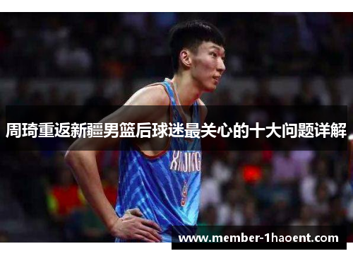 周琦重返新疆男篮后球迷最关心的十大问题详解
