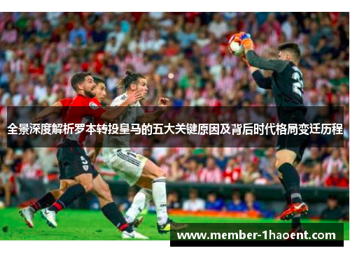 全景深度解析罗本转投皇马的五大关键原因及背后时代格局变迁历程