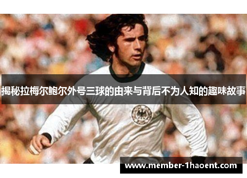 揭秘拉梅尔鲍尔外号三球的由来与背后不为人知的趣味故事 揭秘拉梅尔鲍尔外号三球的由来与背后不为人知的趣味故事