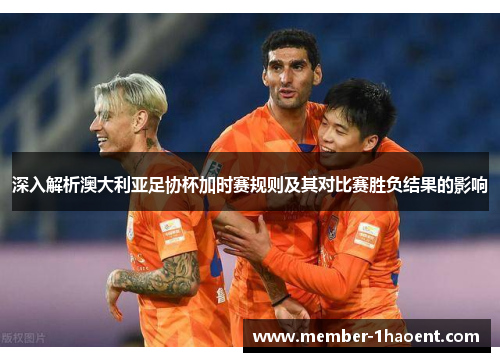 深入解析澳大利亚足协杯加时赛规则及其对比赛胜负结果的影响 深入解析澳大利亚足协杯加时赛规则及其对比赛胜负结果的影响