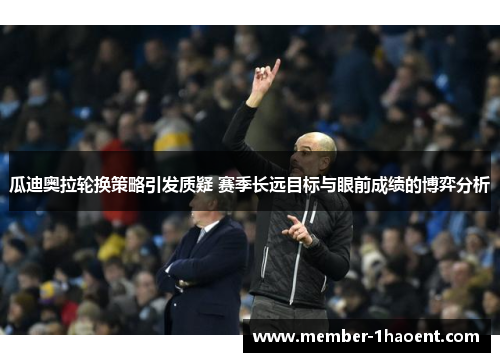 瓜迪奥拉轮换策略引发质疑 赛季长远目标与眼前成绩的博弈分析