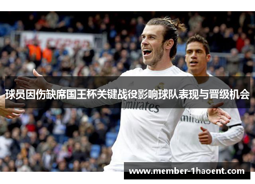 球员因伤缺席国王杯关键战役影响球队表现与晋级机会