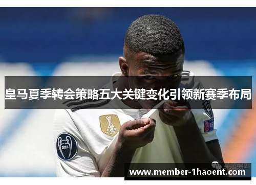 皇马夏季转会策略五大关键变化引领新赛季布局