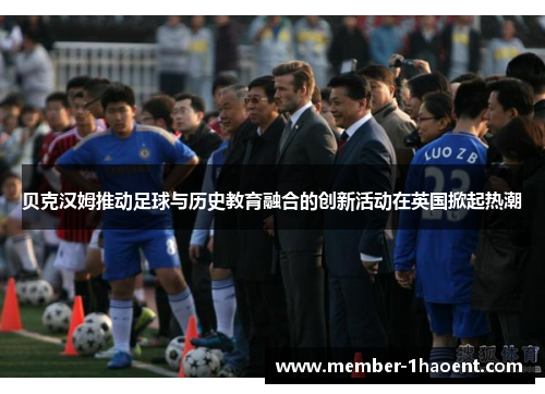 贝克汉姆推动足球与历史教育融合的创新活动在英国掀起热潮 贝克汉姆推动足球与历史教育融合的创新活动在英国掀起热潮