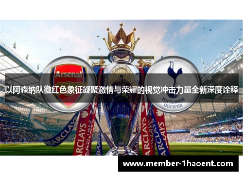 以阿森纳队徽红色象征凝聚激情与荣耀的视觉冲击力量全新深度诠释 以阿森纳队徽红色象征凝聚激情与荣耀的视觉冲击力量全新深度诠释