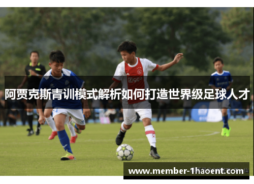 阿贾克斯青训模式解析如何打造世界级足球人才 阿贾克斯青训模式解析如何打造世界级足球人才