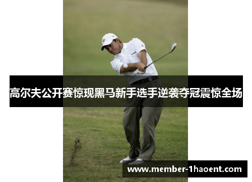 高尔夫公开赛惊现黑马新手选手逆袭夺冠震惊全场
