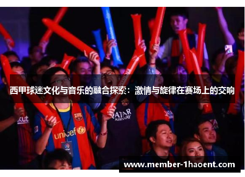 西甲球迷文化与音乐的融合探索：激情与旋律在赛场上的交响