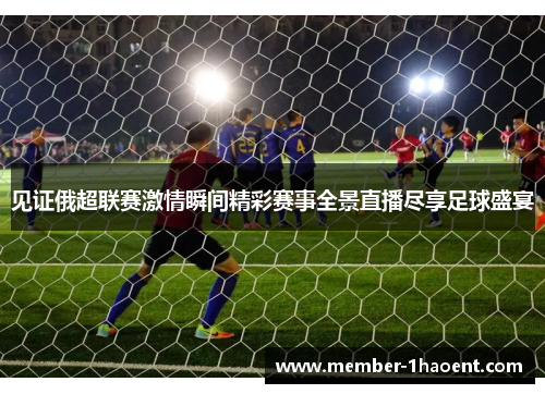 见证俄超联赛激情瞬间精彩赛事全景直播尽享足球盛宴