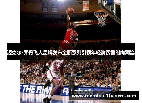 迈克尔·乔丹飞人品牌发布全新系列引领年轻消费者时尚潮流