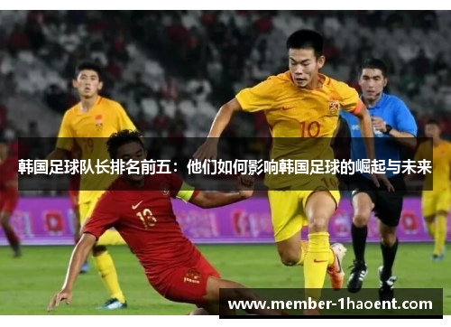 韩国足球队长排名前五：他们如何影响韩国足球的崛起与未来