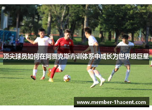 顶尖球员如何在阿贾克斯青训体系中成长为世界级巨星